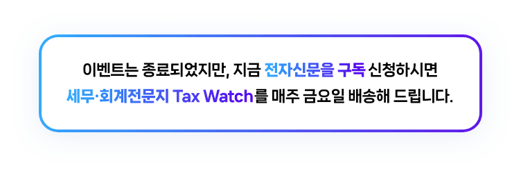 이벤트는 종료되었지만, 지금 전사신문을 구독 신청하시면 세무 회계전문지 Tax Watch를 매주 금요일 배송해 드립니다.